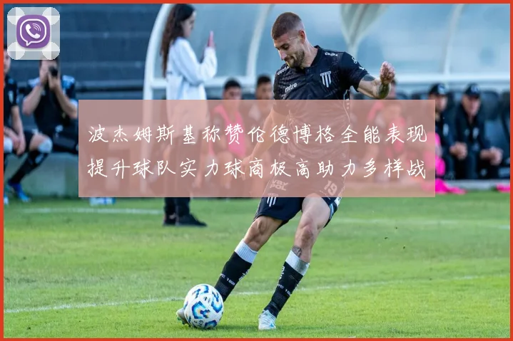 波杰姆斯基称赞伦德博格全能表现提升球队实力球商极高助力多样战术选择