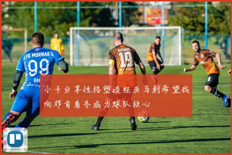 小卡分享性格塑造经历马刺希望我向邓肯看齐成为球队核心