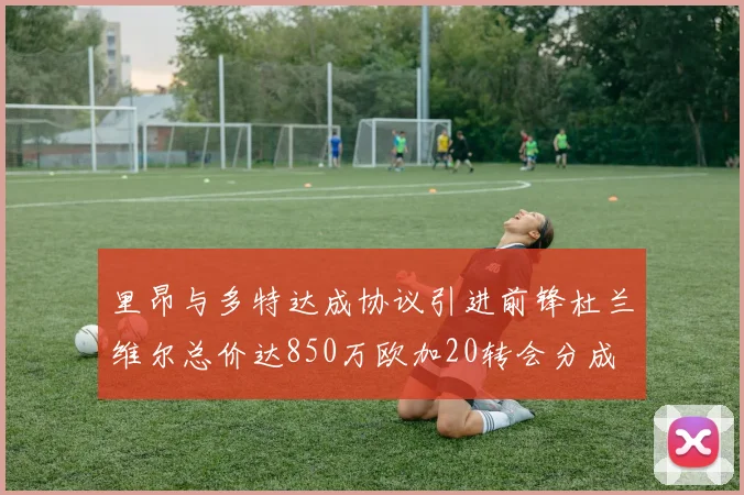 里昂与多特达成协议引进前锋杜兰维尔总价达850万欧加20转会分成