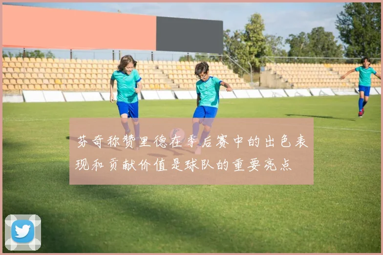 芬奇称赞里德在季后赛中的出色表现和贡献价值是球队的重要亮点