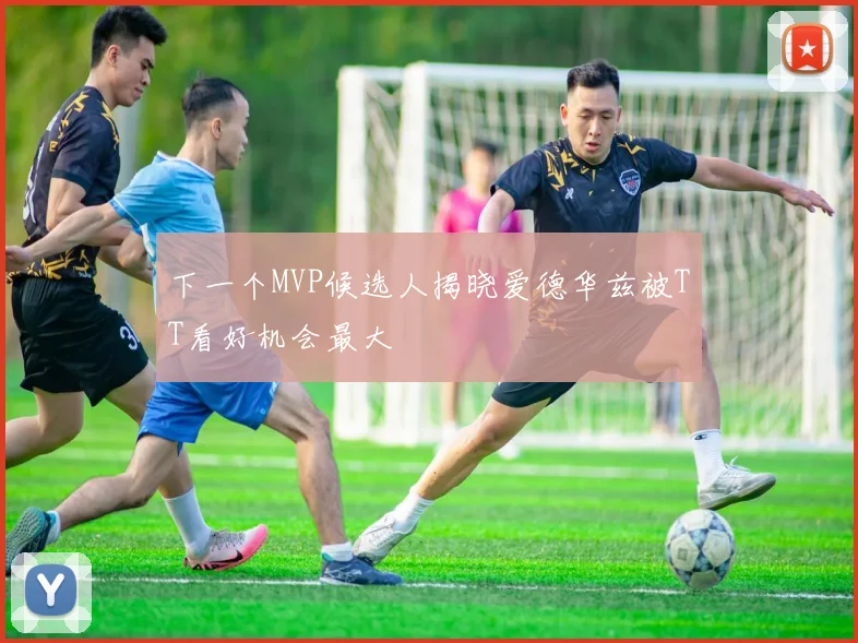下一个MVP候选人揭晓爱德华兹被TT看好机会最大