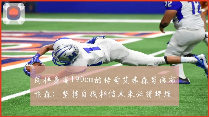 同样身高190cm的传奇艾弗森寄语布伦森：坚持自我相信未来必将辉煌