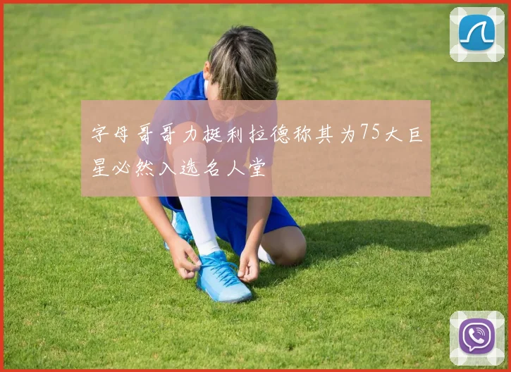 字母哥哥力挺利拉德称其为75大巨星必然入选名人堂