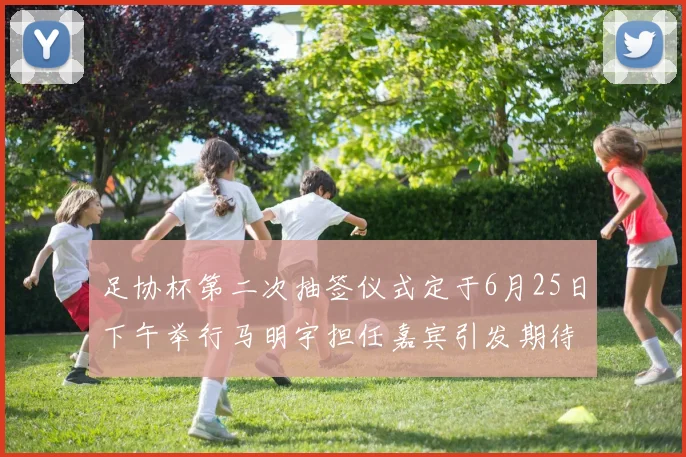 足协杯第二次抽签仪式定于6月25日下午举行马明宇担任嘉宾引发期待