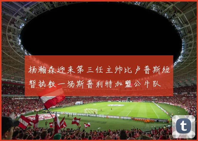 杨瀚森迎来第三任主帅比卢普斯短暂执教一场斯普利特加盟公牛队