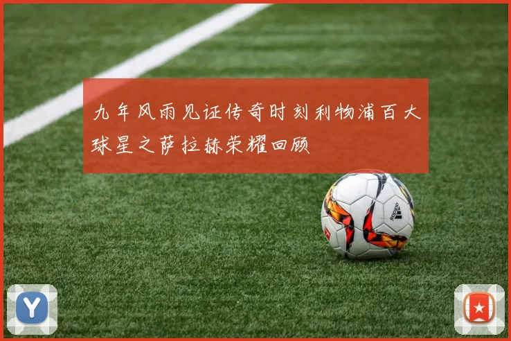 九年风雨见证传奇时刻利物浦百大球星之萨拉赫荣耀回顾