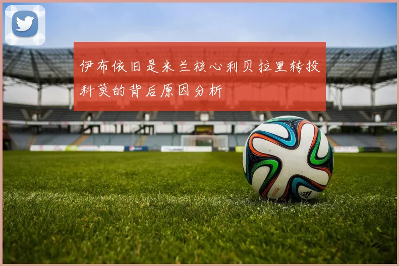 伊布依旧是米兰核心利贝拉里转投科莫的背后原因分析