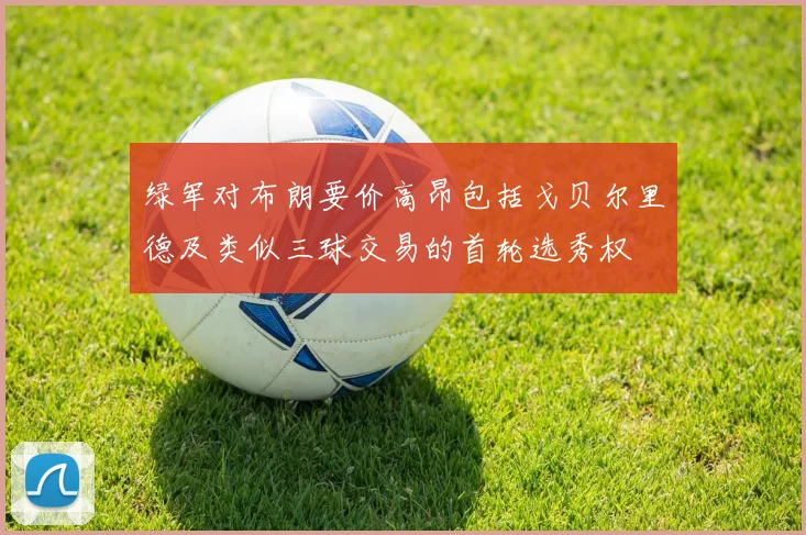 绿军对布朗要价高昂包括戈贝尔里德及类似三球交易的首轮选秀权