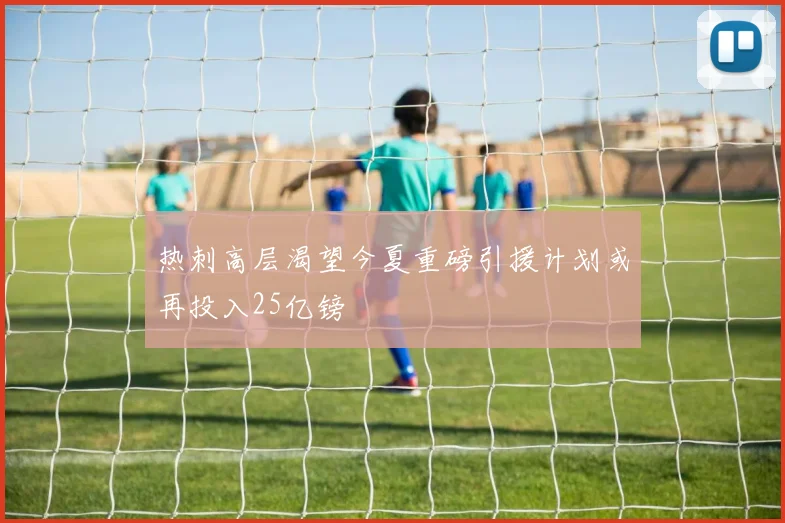 热刺高层渴望今夏重磅引援计划或再投入25亿镑