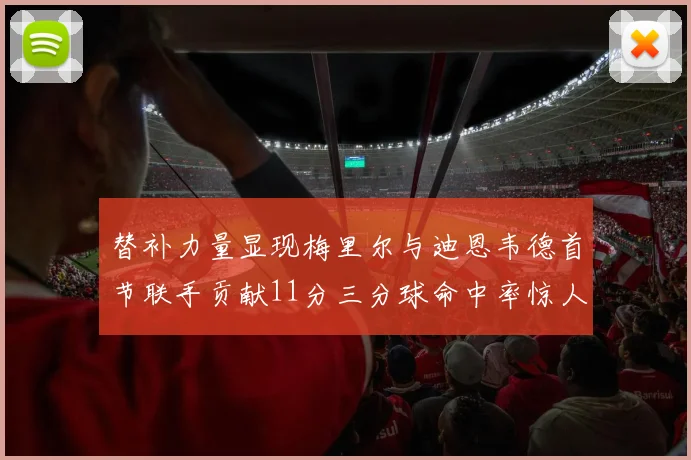 替补力量显现梅里尔与迪恩韦德首节联手贡献11分三分球命中率惊人