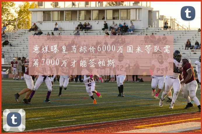 意媒曝皇马标价6000万国米等队需筹7000万才能签帕斯