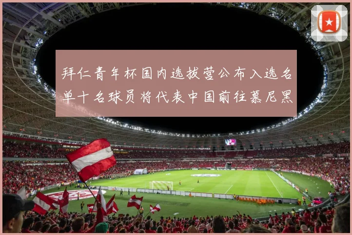 拜仁青年杯国内选拔营公布入选名单十名球员将代表中国前往慕尼黑