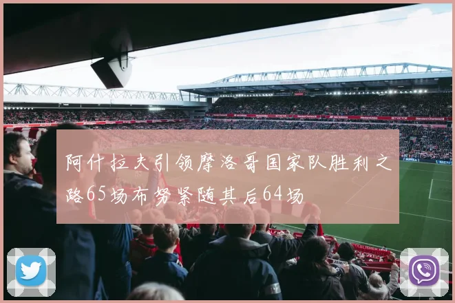 阿什拉夫引领摩洛哥国家队胜利之路65场布努紧随其后64场