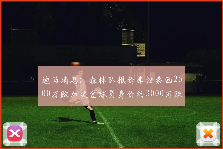 迪马消息：森林队报价弗拉泰西2500万欧加奖金球员身价约3000万欧