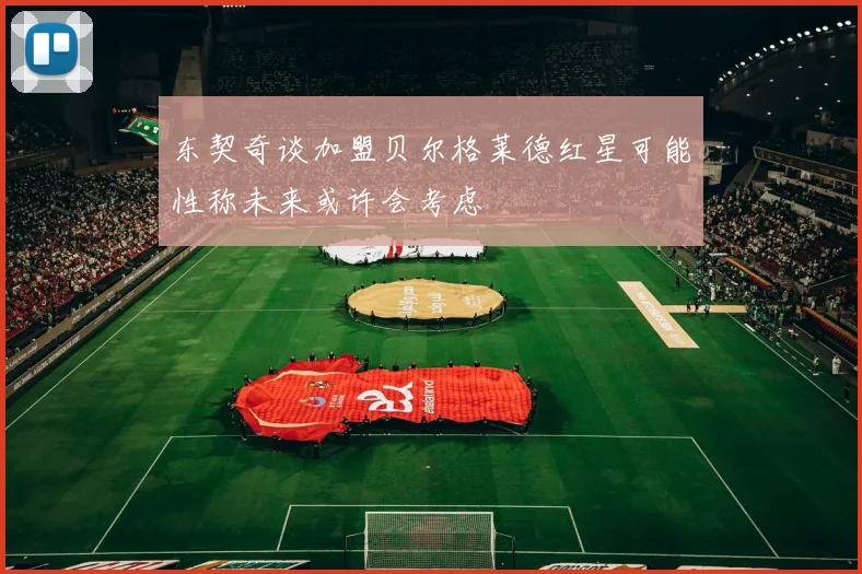 东契奇谈加盟贝尔格莱德红星可能性称未来或许会考虑