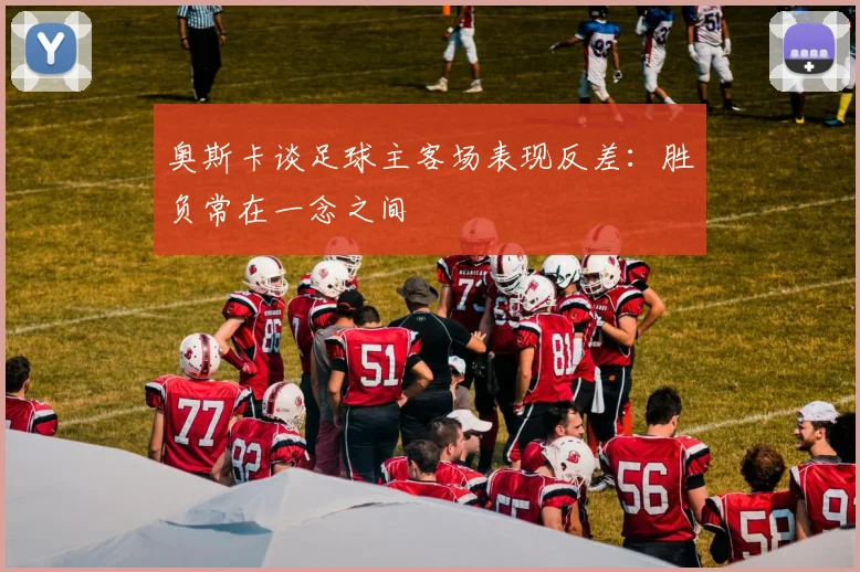 奥斯卡谈足球主客场表现反差：胜负常在一念之间