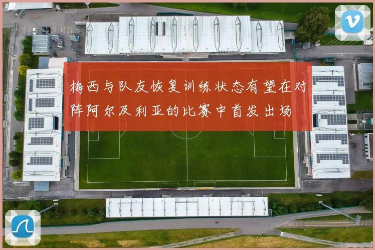 梅西与队友恢复训练状态有望在对阵阿尔及利亚的比赛中首发出场